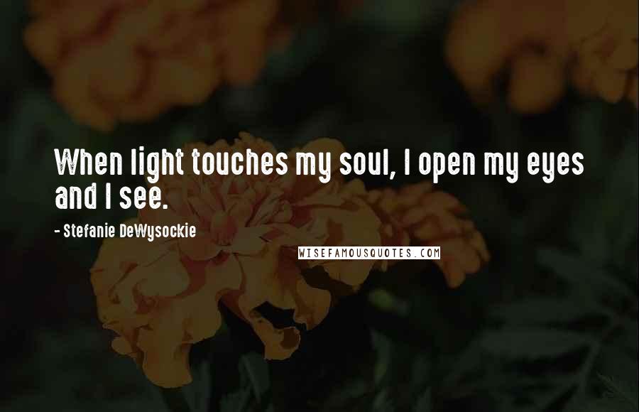 Stefanie DeWysockie Quotes: When light touches my soul, I open my eyes and I see.