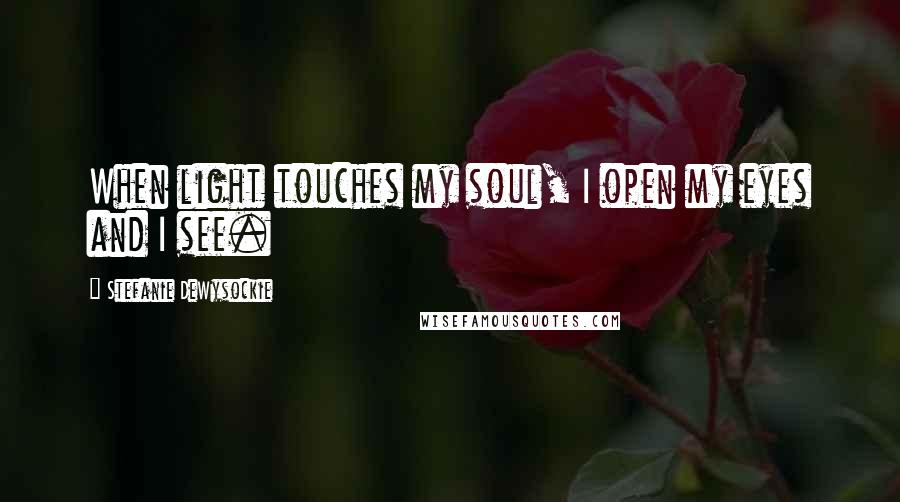 Stefanie DeWysockie Quotes: When light touches my soul, I open my eyes and I see.