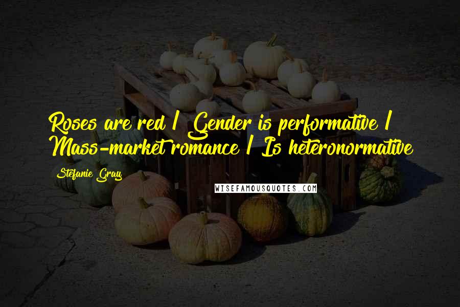 Stefanie Gray Quotes: Roses are red / Gender is performative / Mass-market romance / Is heteronormative