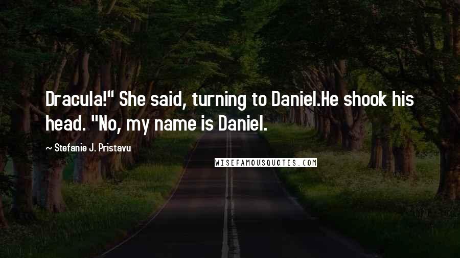 Stefanie J. Pristavu Quotes: Dracula!" She said, turning to Daniel.He shook his head. "No, my name is Daniel.