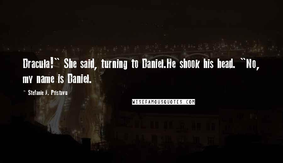Stefanie J. Pristavu Quotes: Dracula!" She said, turning to Daniel.He shook his head. "No, my name is Daniel.