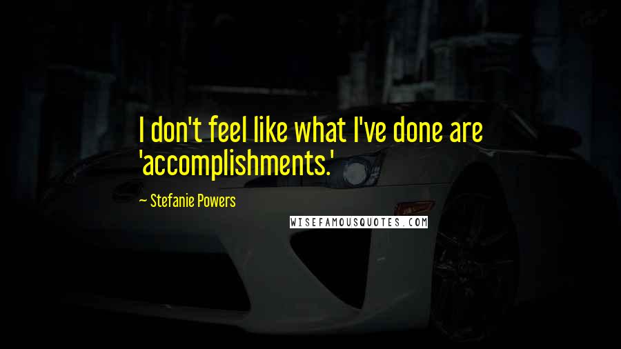 Stefanie Powers Quotes: I don't feel like what I've done are 'accomplishments.'