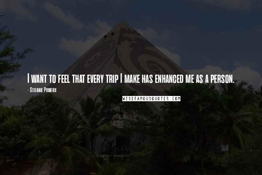Stefanie Powers Quotes: I want to feel that every trip I make has enhanced me as a person.