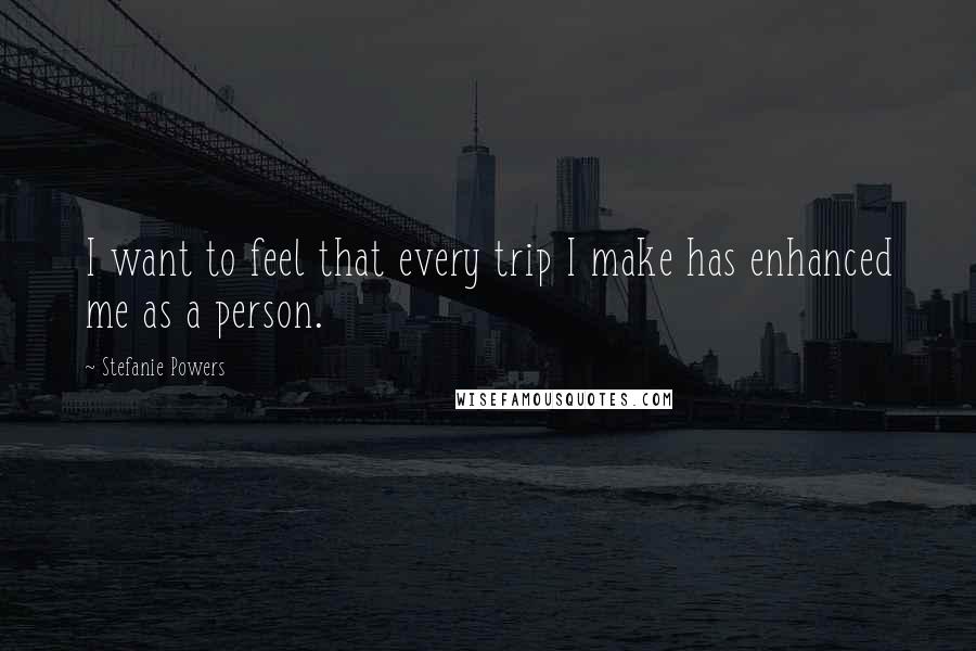 Stefanie Powers Quotes: I want to feel that every trip I make has enhanced me as a person.