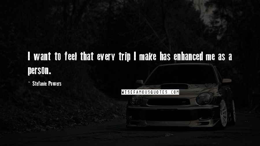 Stefanie Powers Quotes: I want to feel that every trip I make has enhanced me as a person.
