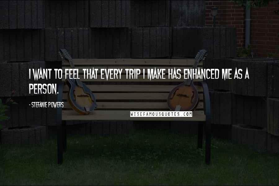 Stefanie Powers Quotes: I want to feel that every trip I make has enhanced me as a person.