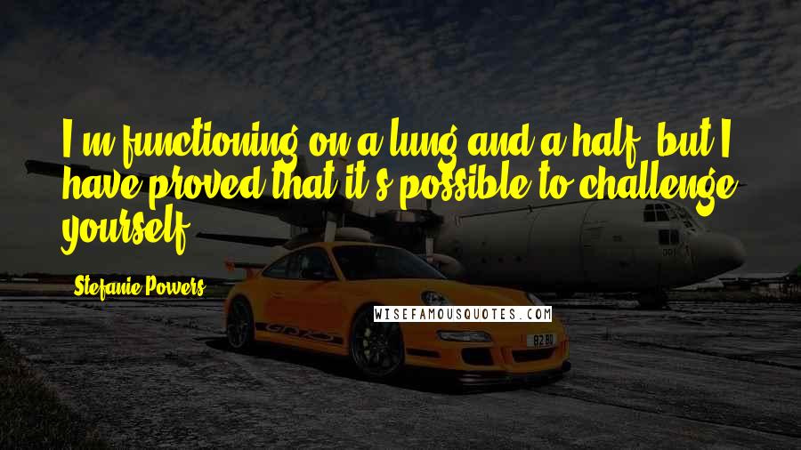 Stefanie Powers Quotes: I'm functioning on a lung and a half, but I have proved that it's possible to challenge yourself.