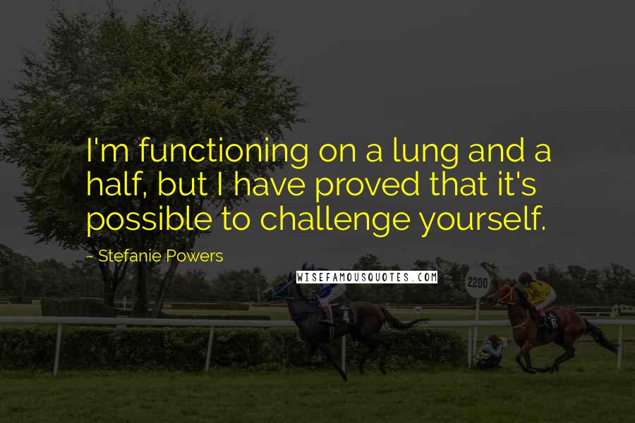 Stefanie Powers Quotes: I'm functioning on a lung and a half, but I have proved that it's possible to challenge yourself.