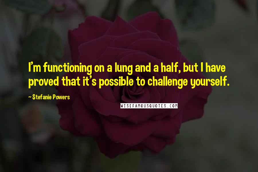 Stefanie Powers Quotes: I'm functioning on a lung and a half, but I have proved that it's possible to challenge yourself.