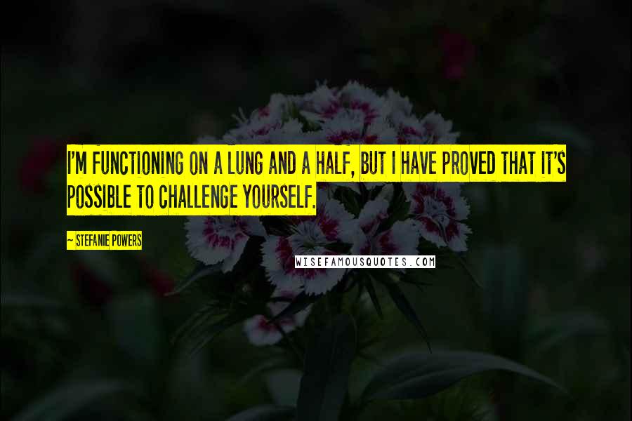 Stefanie Powers Quotes: I'm functioning on a lung and a half, but I have proved that it's possible to challenge yourself.