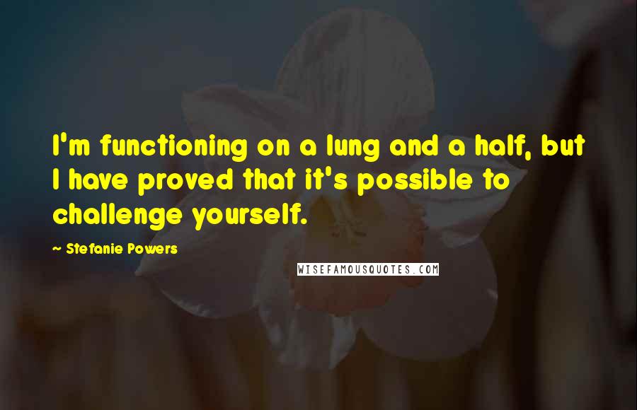 Stefanie Powers Quotes: I'm functioning on a lung and a half, but I have proved that it's possible to challenge yourself.