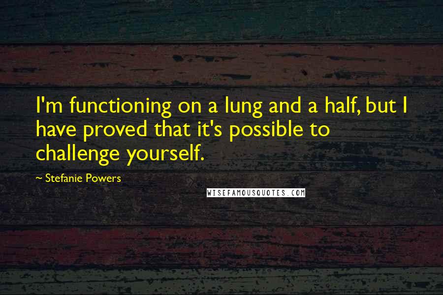 Stefanie Powers Quotes: I'm functioning on a lung and a half, but I have proved that it's possible to challenge yourself.