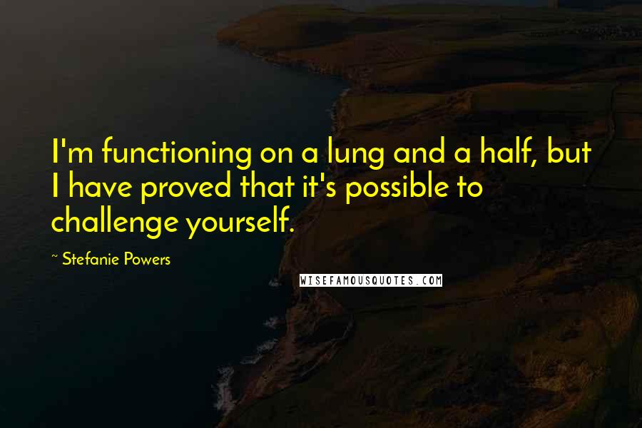 Stefanie Powers Quotes: I'm functioning on a lung and a half, but I have proved that it's possible to challenge yourself.