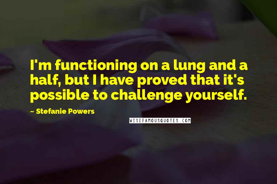 Stefanie Powers Quotes: I'm functioning on a lung and a half, but I have proved that it's possible to challenge yourself.