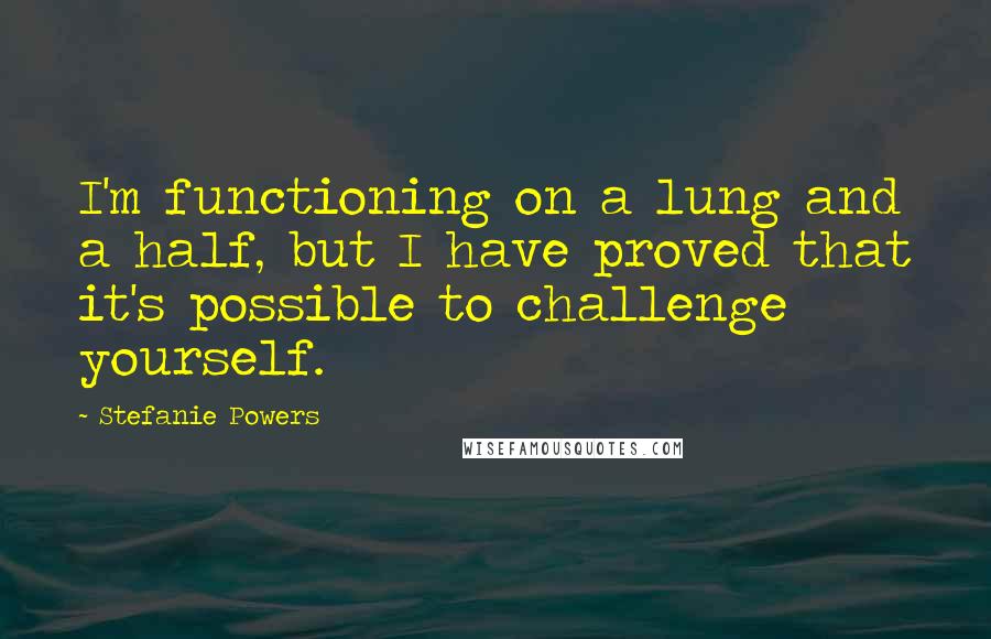 Stefanie Powers Quotes: I'm functioning on a lung and a half, but I have proved that it's possible to challenge yourself.