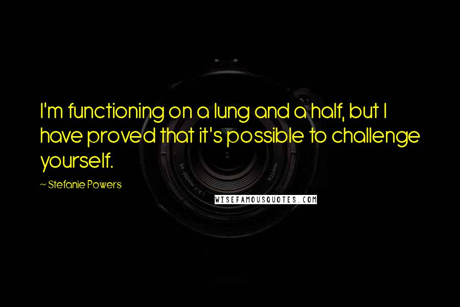 Stefanie Powers Quotes: I'm functioning on a lung and a half, but I have proved that it's possible to challenge yourself.