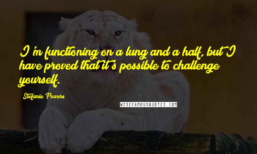 Stefanie Powers Quotes: I'm functioning on a lung and a half, but I have proved that it's possible to challenge yourself.