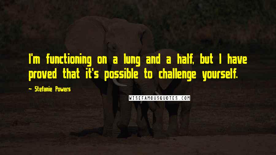 Stefanie Powers Quotes: I'm functioning on a lung and a half, but I have proved that it's possible to challenge yourself.