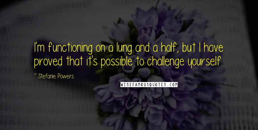 Stefanie Powers Quotes: I'm functioning on a lung and a half, but I have proved that it's possible to challenge yourself.