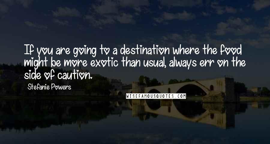 Stefanie Powers Quotes: If you are going to a destination where the food might be more exotic than usual, always err on the side of caution.