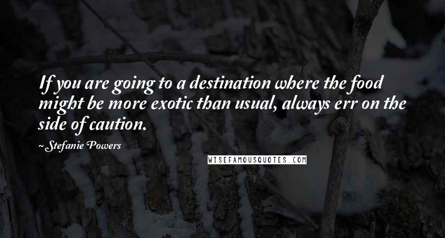 Stefanie Powers Quotes: If you are going to a destination where the food might be more exotic than usual, always err on the side of caution.