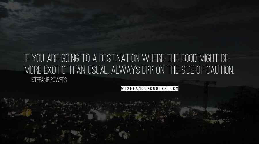 Stefanie Powers Quotes: If you are going to a destination where the food might be more exotic than usual, always err on the side of caution.