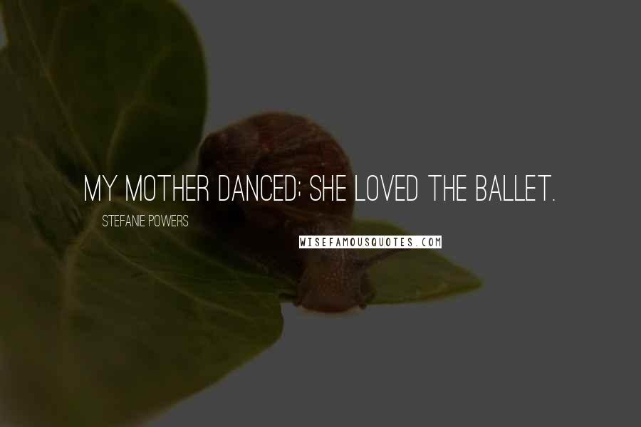Stefanie Powers Quotes: My mother danced; she loved the ballet.