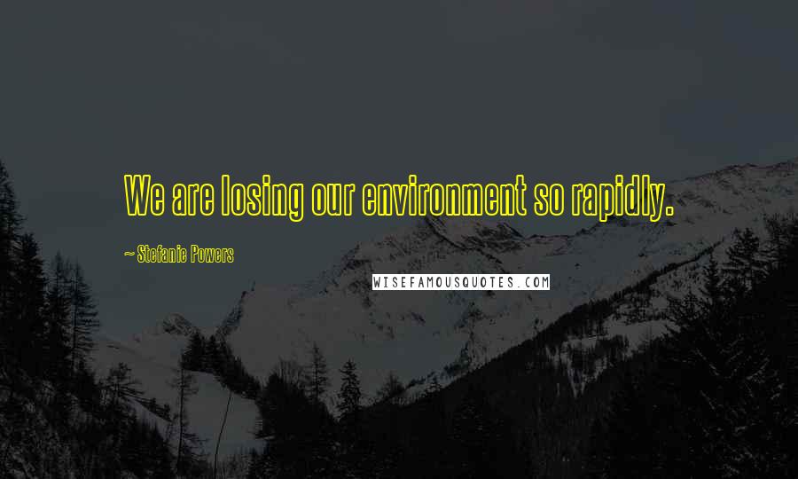 Stefanie Powers Quotes: We are losing our environment so rapidly.