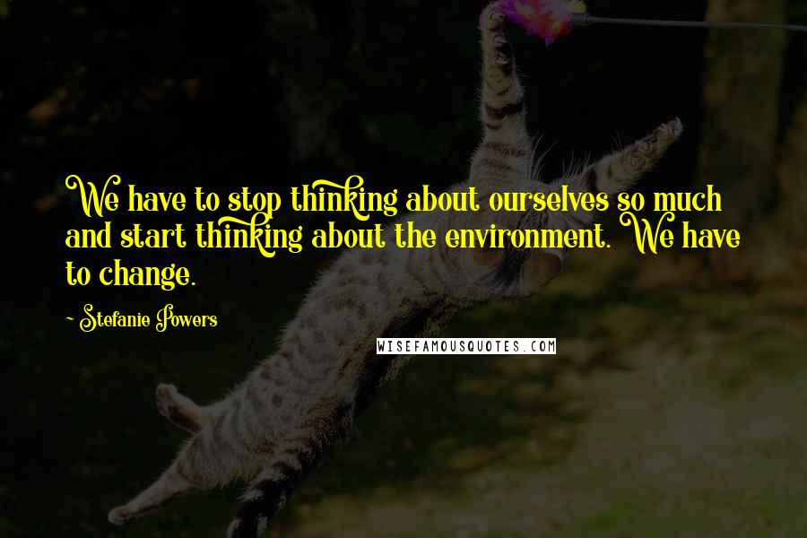 Stefanie Powers Quotes: We have to stop thinking about ourselves so much and start thinking about the environment. We have to change.