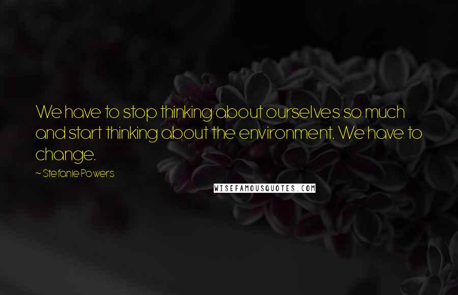 Stefanie Powers Quotes: We have to stop thinking about ourselves so much and start thinking about the environment. We have to change.