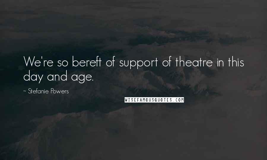 Stefanie Powers Quotes: We're so bereft of support of theatre in this day and age.