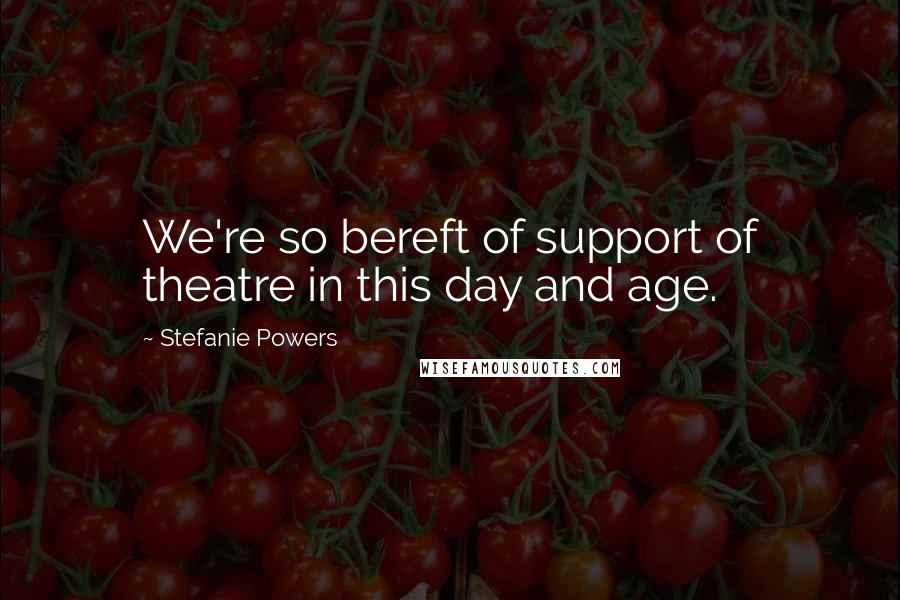 Stefanie Powers Quotes: We're so bereft of support of theatre in this day and age.