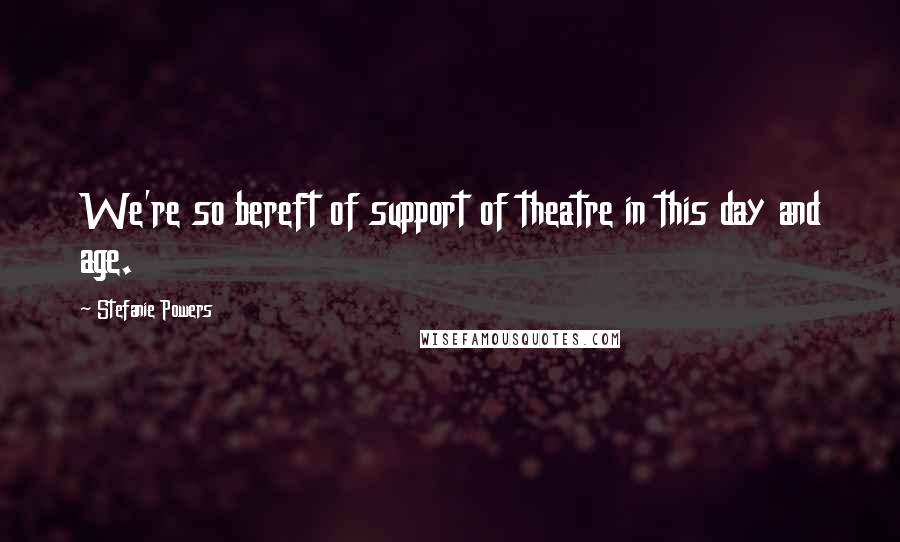 Stefanie Powers Quotes: We're so bereft of support of theatre in this day and age.