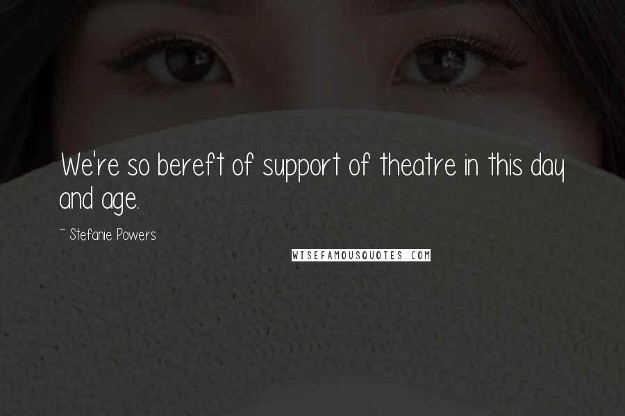 Stefanie Powers Quotes: We're so bereft of support of theatre in this day and age.