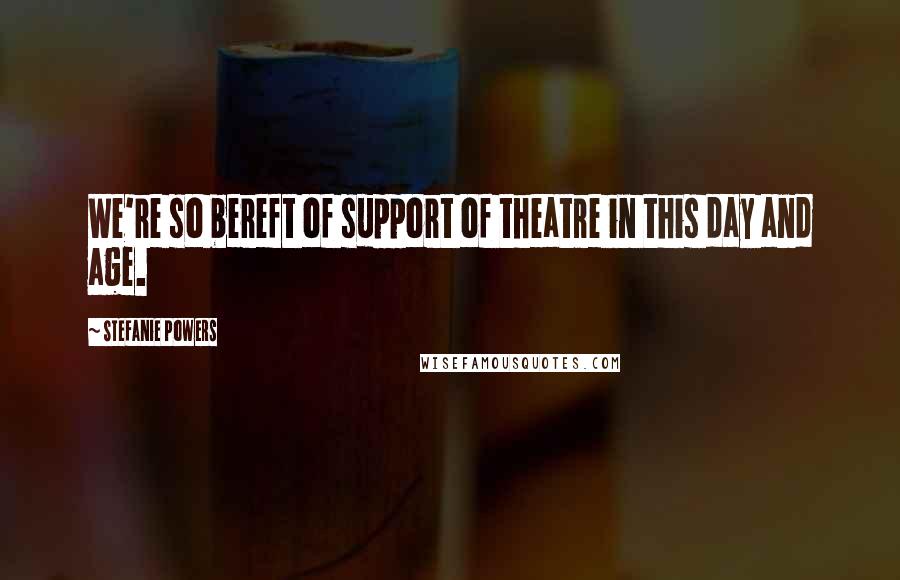 Stefanie Powers Quotes: We're so bereft of support of theatre in this day and age.