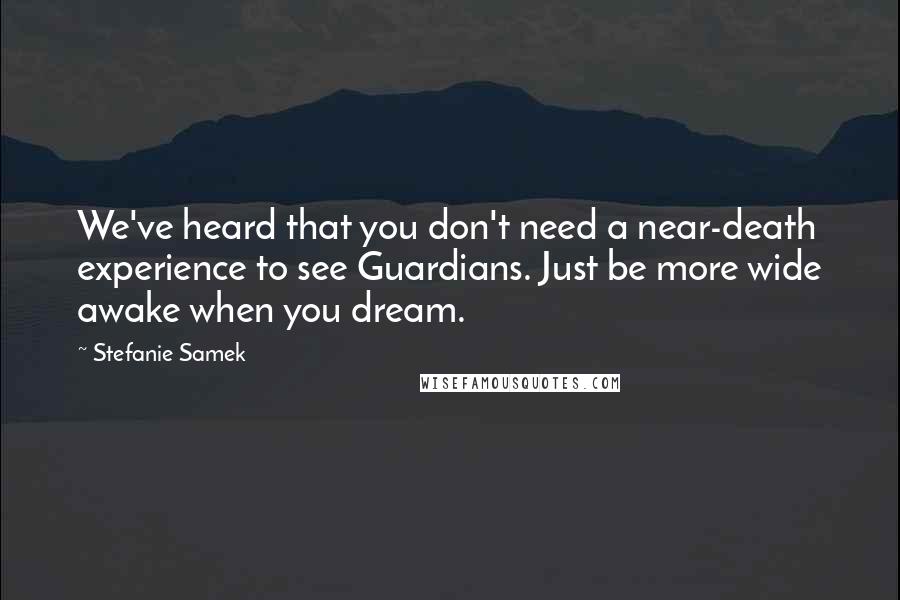 Stefanie Samek Quotes: We've heard that you don't need a near-death experience to see Guardians. Just be more wide awake when you dream.