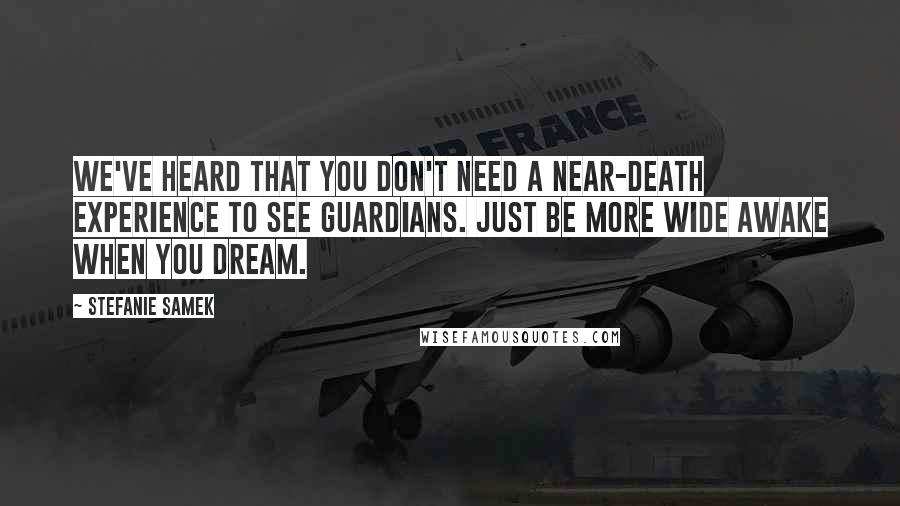 Stefanie Samek Quotes: We've heard that you don't need a near-death experience to see Guardians. Just be more wide awake when you dream.