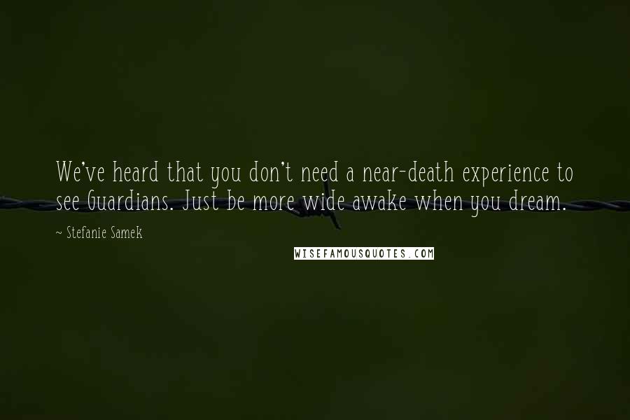 Stefanie Samek Quotes: We've heard that you don't need a near-death experience to see Guardians. Just be more wide awake when you dream.