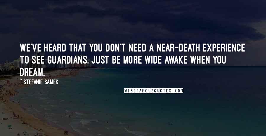 Stefanie Samek Quotes: We've heard that you don't need a near-death experience to see Guardians. Just be more wide awake when you dream.