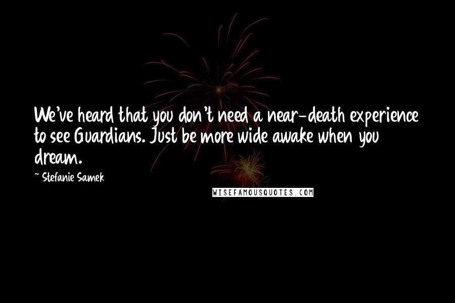 Stefanie Samek Quotes: We've heard that you don't need a near-death experience to see Guardians. Just be more wide awake when you dream.