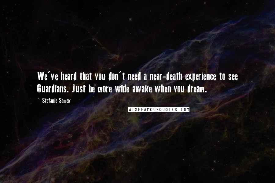 Stefanie Samek Quotes: We've heard that you don't need a near-death experience to see Guardians. Just be more wide awake when you dream.