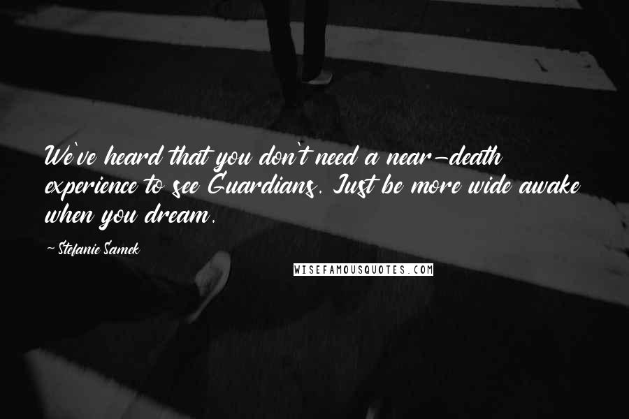 Stefanie Samek Quotes: We've heard that you don't need a near-death experience to see Guardians. Just be more wide awake when you dream.