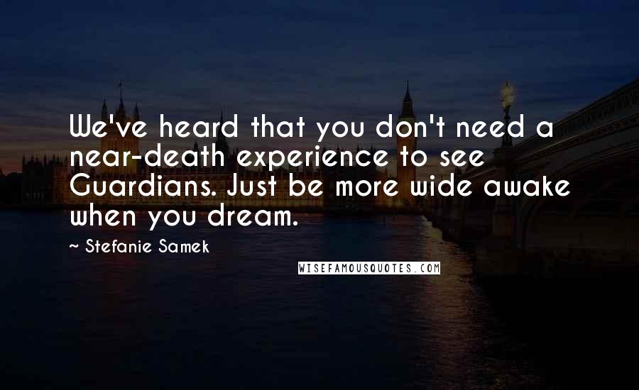 Stefanie Samek Quotes: We've heard that you don't need a near-death experience to see Guardians. Just be more wide awake when you dream.