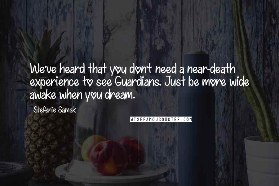 Stefanie Samek Quotes: We've heard that you don't need a near-death experience to see Guardians. Just be more wide awake when you dream.