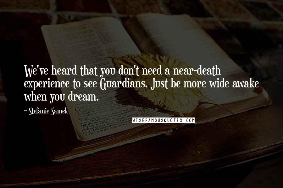 Stefanie Samek Quotes: We've heard that you don't need a near-death experience to see Guardians. Just be more wide awake when you dream.