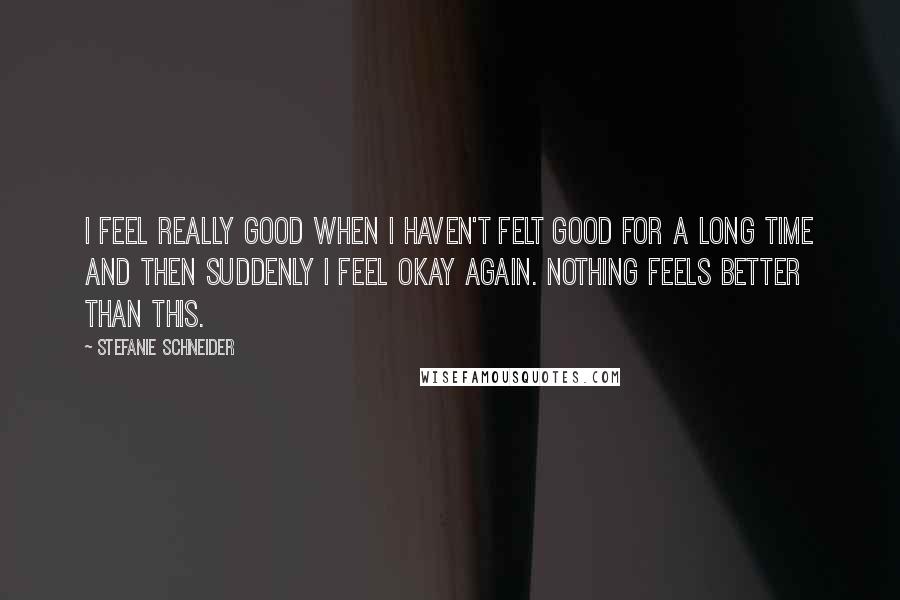 Stefanie Schneider Quotes: I feel really good when I haven't felt good for a long time and then suddenly I feel okay again. Nothing feels better than this.