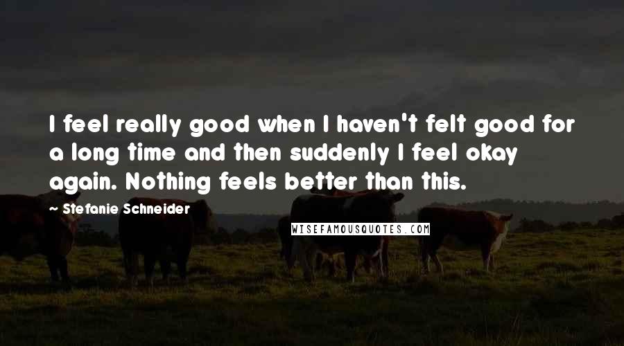 Stefanie Schneider Quotes: I feel really good when I haven't felt good for a long time and then suddenly I feel okay again. Nothing feels better than this.