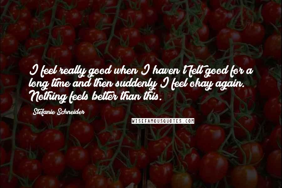 Stefanie Schneider Quotes: I feel really good when I haven't felt good for a long time and then suddenly I feel okay again. Nothing feels better than this.