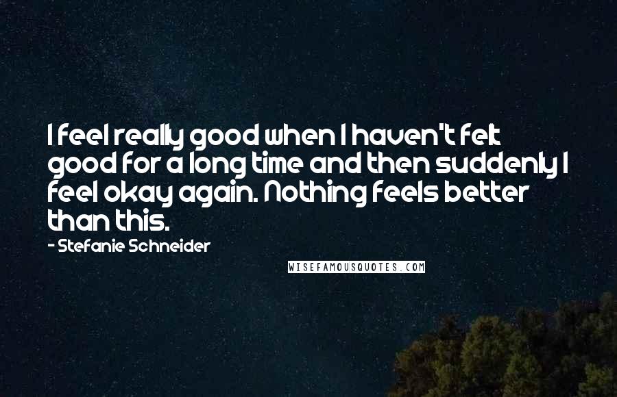 Stefanie Schneider Quotes: I feel really good when I haven't felt good for a long time and then suddenly I feel okay again. Nothing feels better than this.