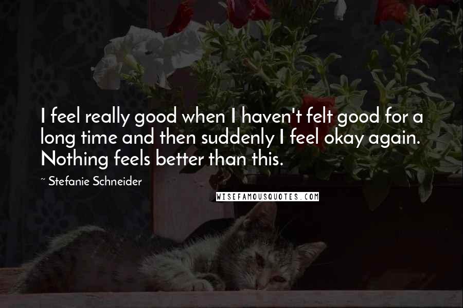 Stefanie Schneider Quotes: I feel really good when I haven't felt good for a long time and then suddenly I feel okay again. Nothing feels better than this.